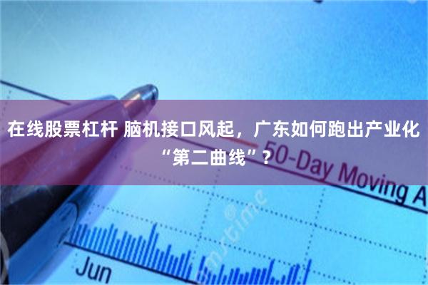 在线股票杠杆 脑机接口风起,广东如何跑出产业化“第二曲线”?
