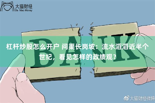 杠杆炒股怎么开户 问渠长岗坡:流水滔滔近半个世纪,看见怎样的政绩观?