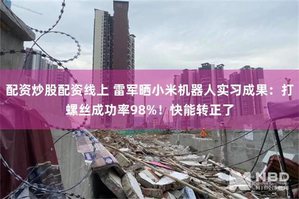 配资炒股配资线上 雷军晒小米机器人实习成果:打螺丝成功率98%!快能转正了