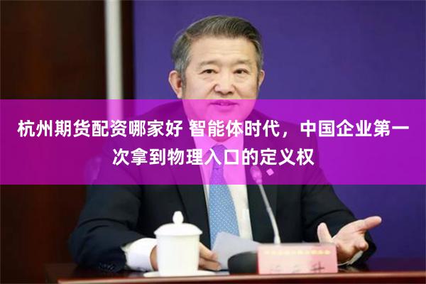 杭州期货配资哪家好 智能体时代，中国企业第一次拿到物理入口的定义权