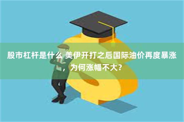 股市杠杆是什么 美伊开打之后国际油价再度暴涨，为何涨幅不大？