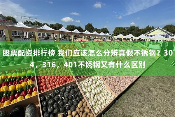 股票配资排行榜 我们应该怎么分辨真假不锈钢？304，316，401不锈钢又有什么区别