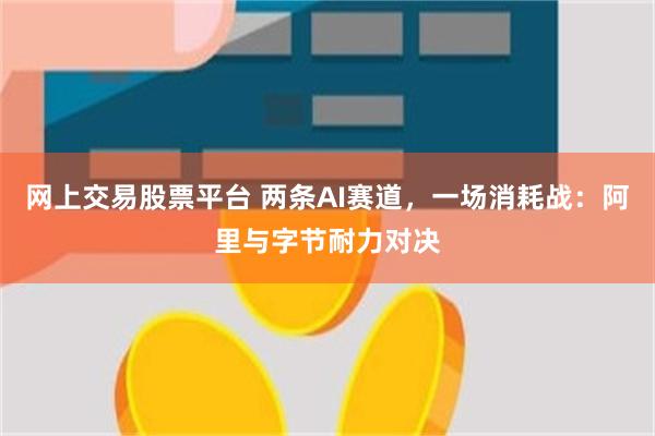 网上交易股票平台 两条AI赛道，一场消耗战：阿里与字节耐力对决