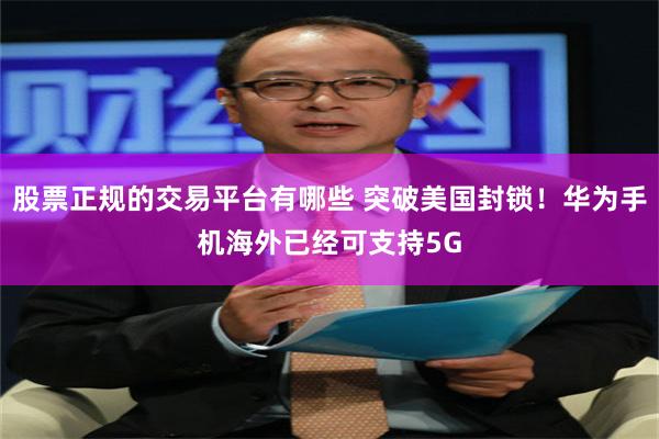 股票正规的交易平台有哪些 突破美国封锁！华为手机海外已经可支持5G