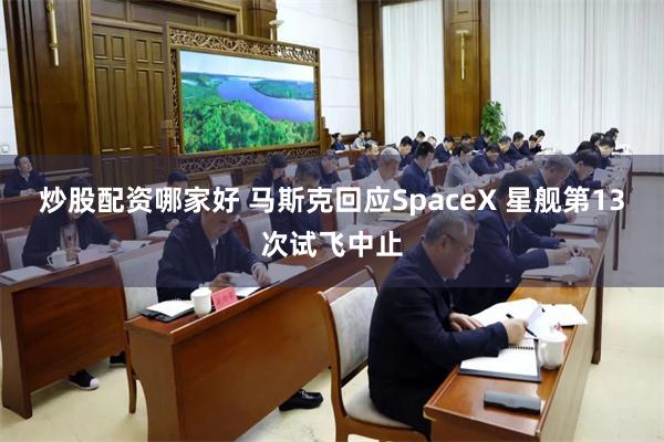 炒股配资哪家好 马斯克回应SpaceX 星舰第13次试飞中止
