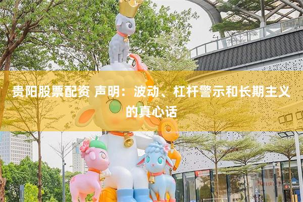 贵阳股票配资 声明：波动、杠杆警示和长期主义的真心话