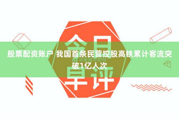 股票配资账户 我国首条民营控股高铁累计客流突破1亿人次