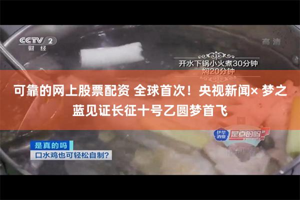 可靠的网上股票配资 全球首次！央视新闻× 梦之蓝见证长征十号乙圆梦首飞