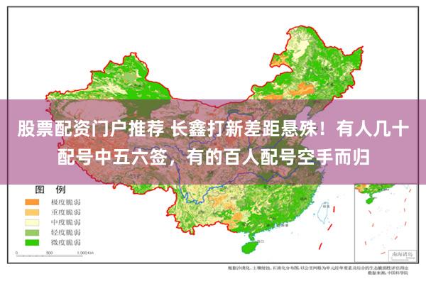 股票配资门户推荐 长鑫打新差距悬殊！有人几十配号中五六签，有的百人配号空手而归