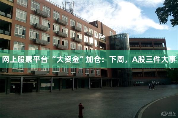 网上股票平台 “大资金”加仓：下周，A股三件大事