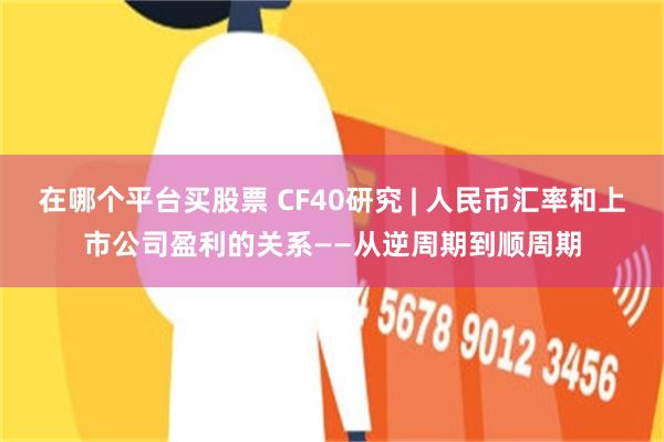 在哪个平台买股票 CF40研究 | 人民币汇率和上市公司盈利的关系——从逆周期到顺周期