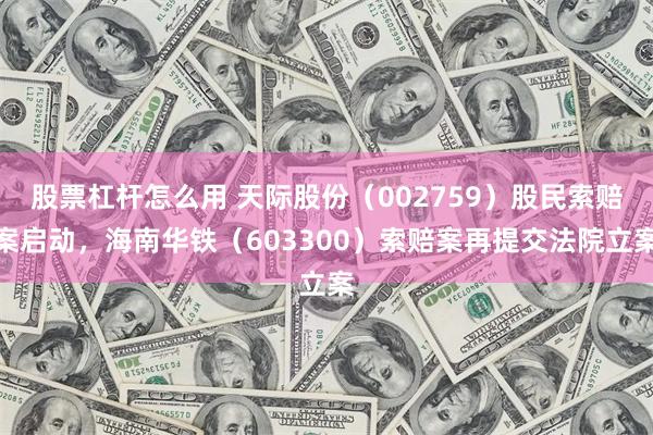 股票杠杆怎么用 天际股份（002759）股民索赔案启动，海南华铁（603300）索赔案再提交法院立案