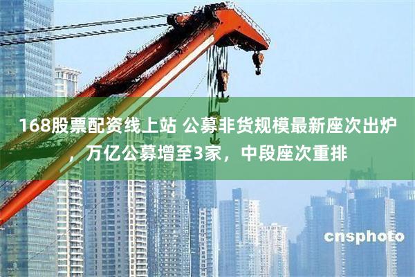 168股票配资线上站 公募非货规模最新座次出炉,万亿公募增至3家,中段座次重排