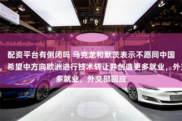 配资平台有倒闭吗 马克龙和默茨表示不愿同中国“脱钩”，希望中方向欧洲进行技术转让并创造更多就业，外交部回应
