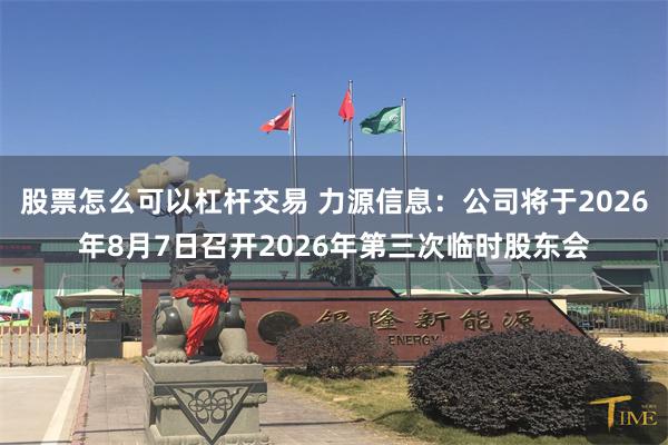 股票怎么可以杠杆交易 力源信息：公司将于2026年8月7日召开2026年第三次临时股东会