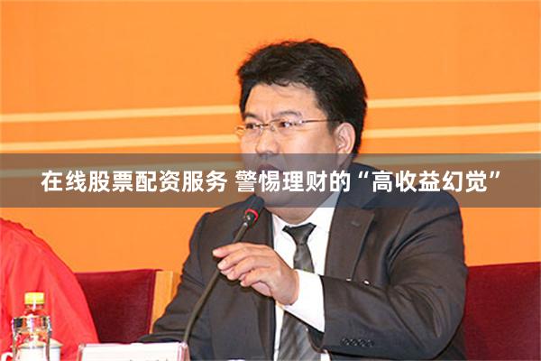 在线股票配资服务 警惕理财的“高收益幻觉”