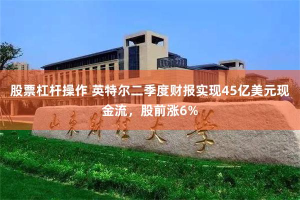 股票杠杆操作 英特尔二季度财报实现45亿美元现金流，股前涨6%
