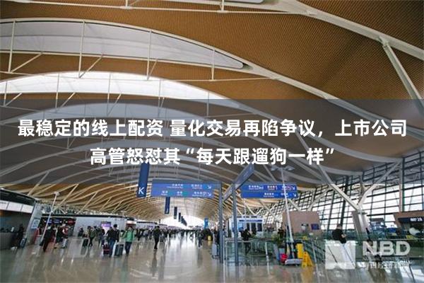 最稳定的线上配资 量化交易再陷争议，上市公司高管怒怼其“每天跟遛狗一样”