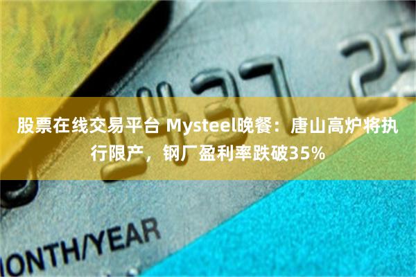 股票在线交易平台 Mysteel晚餐：唐山高炉将执行限产，钢厂盈利率跌破35%