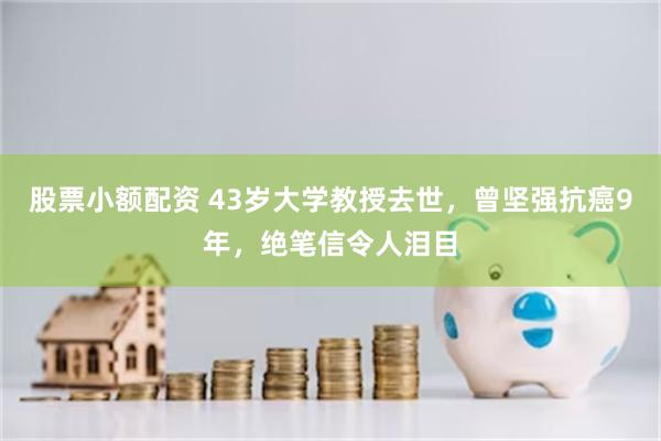 股票小额配资 43岁大学教授去世，曾坚强抗癌9年，绝笔信令人泪目