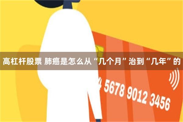 高杠杆股票 肺癌是怎么从“几个月”治到“几年”的