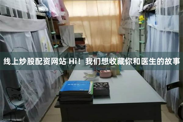 线上炒股配资网站 Hi！我们想收藏你和医生的故事