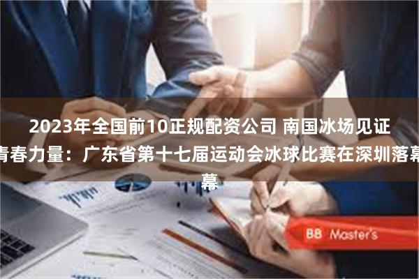2023年全国前10正规配资公司 南国冰场见证青春力量：广东省第十七届运动会冰球比赛在深圳落幕