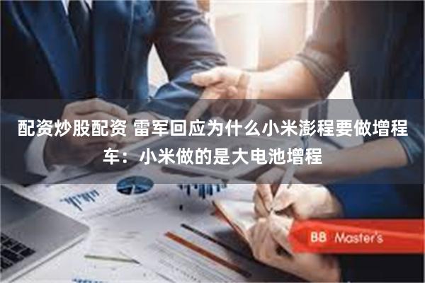 配资炒股配资 雷军回应为什么小米澎程要做增程车：小米做的是大电池增程