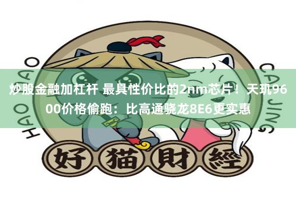 炒股金融加杠杆 最具性价比的2nm芯片！天玑9600价格偷跑：比高通骁龙8E6更实惠