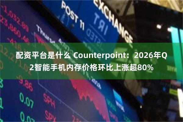 配资平台是什么 Counterpoint：2026年Q2智能手机内存价格环比上涨超80%