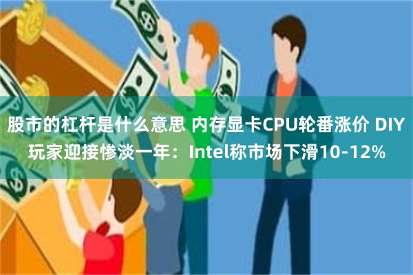 股市的杠杆是什么意思 内存显卡CPU轮番涨价 DIY玩家迎接惨淡一年：Intel称市场下滑10-12%