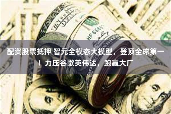 配资股票抵押 智元全模态大模型,登顶全球第一!力压谷歌英伟达,跑赢大厂