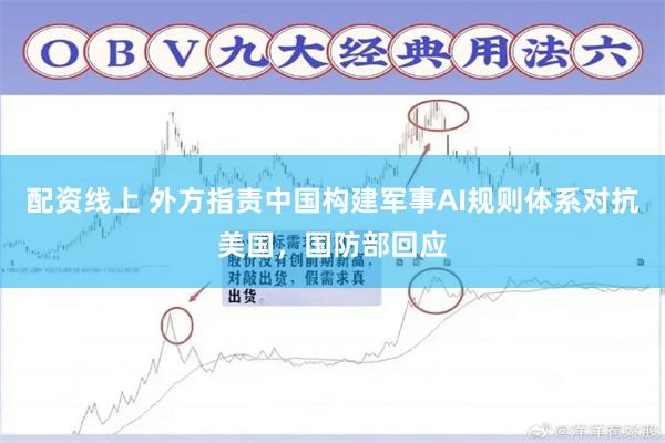 配资线上 外方指责中国构建军事AI规则体系对抗美国,国防部回应