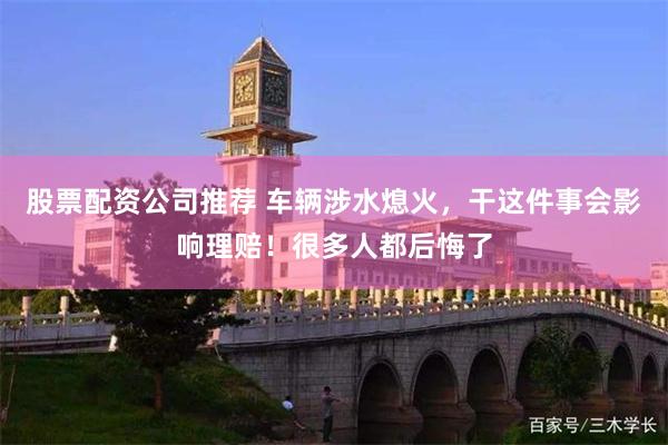 股票配资公司推荐 车辆涉水熄火，干这件事会影响理赔！很多人都后悔了