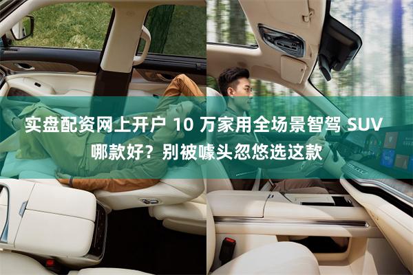 实盘配资网上开户 10 万家用全场景智驾 SUV 哪款好？别被噱头忽悠选这款