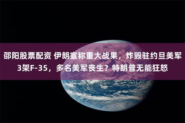 邵阳股票配资 伊朗宣称重大战果，炸毁驻约旦美军3架F-35，多名美军丧生？特朗普无能狂怒