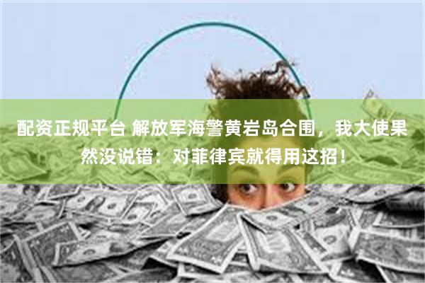 配资正规平台 解放军海警黄岩岛合围，我大使果然没说错：对菲律宾就得用这招！
