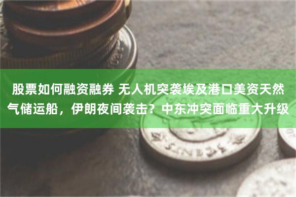 股票如何融资融券 无人机突袭埃及港口美资天然气储运船，伊朗夜间袭击？中东冲突面临重大升级