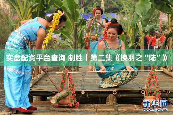实盘配资平台查询 制胜丨第二集《换羽之“陆”》