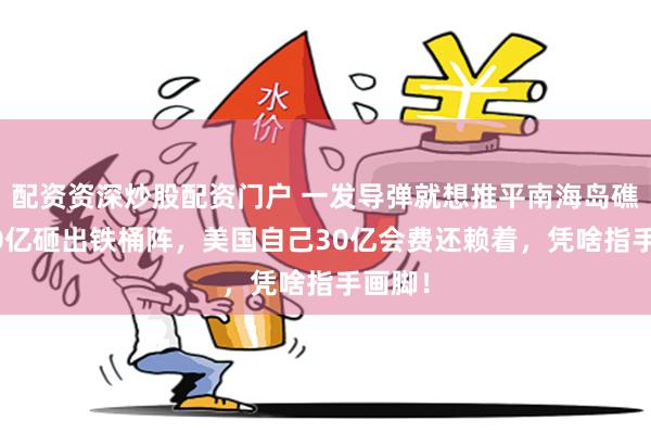 配资资深炒股配资门户 一发导弹就想推平南海岛礁？500亿砸出铁桶阵，美国自己30亿会费还赖着，凭啥指手画脚！