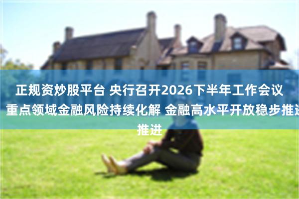 正规资炒股平台 央行召开2026下半年工作会议：重点领域金融风险持续化解 金融高水平开放稳步推进