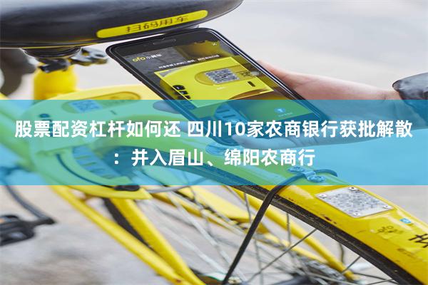 股票配资杠杆如何还 四川10家农商银行获批解散:并入眉山、绵阳农商行