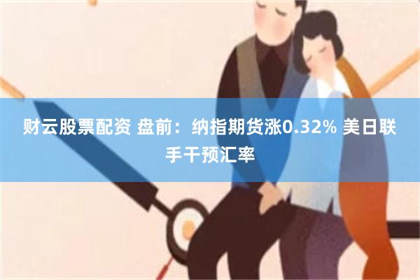 财云股票配资 盘前：纳指期货涨0.32% 美日联手干预汇率