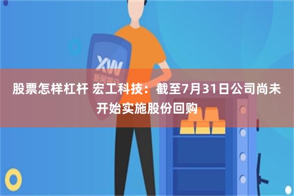 股票怎样杠杆 宏工科技：截至7月31日公司尚未开始实施股份回购