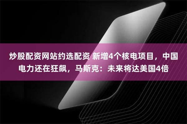 炒股配资网站约选配资 新增4个核电项目，中国电力还在狂飙，马斯克：未来将达美国4倍