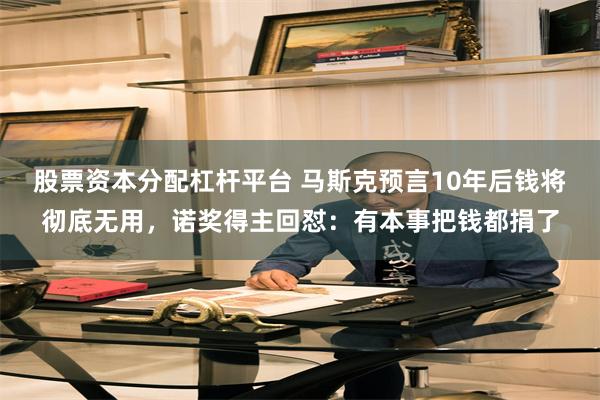 股票资本分配杠杆平台 马斯克预言10年后钱将彻底无用，诺奖得主回怼：有本事把钱都捐了