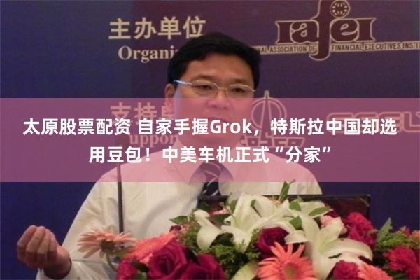 太原股票配资 自家手握Grok，特斯拉中国却选用豆包！中美车机正式“分家”