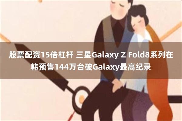股票配资15倍杠杆 三星Galaxy Z Fold8系列在韩预售144万台破Galaxy最高纪录