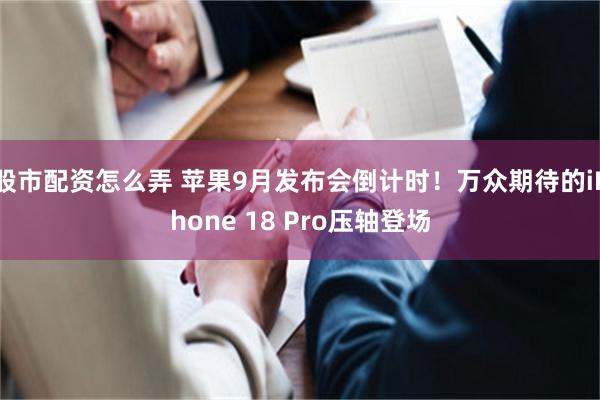股市配资怎么弄 苹果9月发布会倒计时！万众期待的iPhone 18 Pro压轴登场