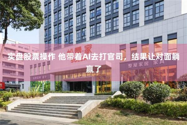 实盘股票操作 他带着AI去打官司，结果让对面躺赢了